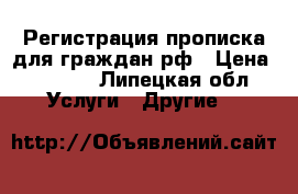 Регистрация прописка для граждан рф › Цена ­ 1 000 - Липецкая обл. Услуги » Другие   